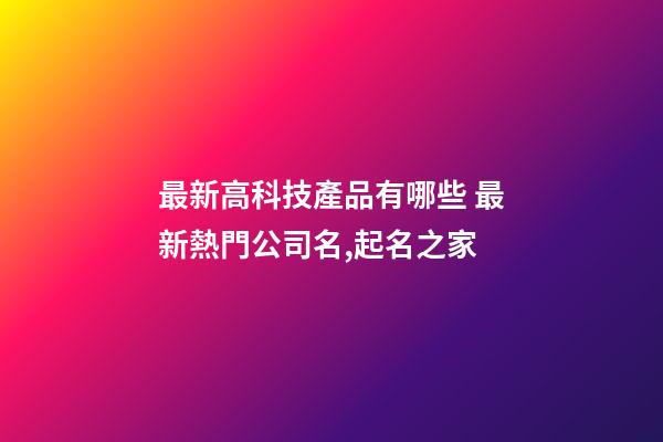 最新高科技產品有哪些 最新熱門公司名,起名之家-第1張-公司起名-玄機派